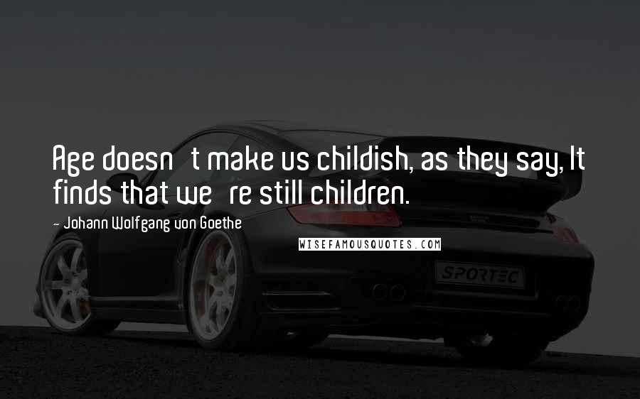 Johann Wolfgang Von Goethe Quotes: Age doesn't make us childish, as they say, It finds that we're still children.
