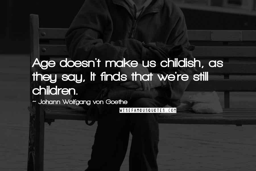 Johann Wolfgang Von Goethe Quotes: Age doesn't make us childish, as they say, It finds that we're still children.