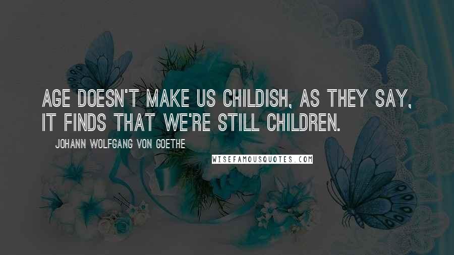 Johann Wolfgang Von Goethe Quotes: Age doesn't make us childish, as they say, It finds that we're still children.
