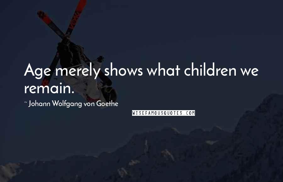 Johann Wolfgang Von Goethe Quotes: Age merely shows what children we remain.