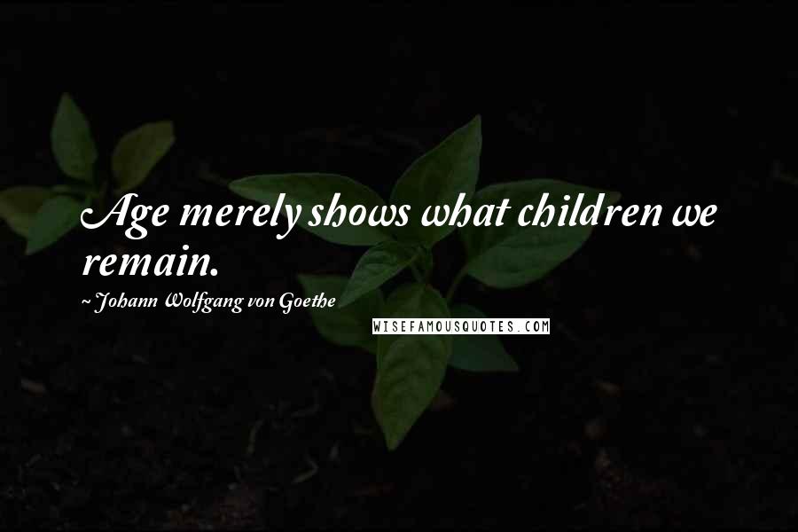 Johann Wolfgang Von Goethe Quotes: Age merely shows what children we remain.
