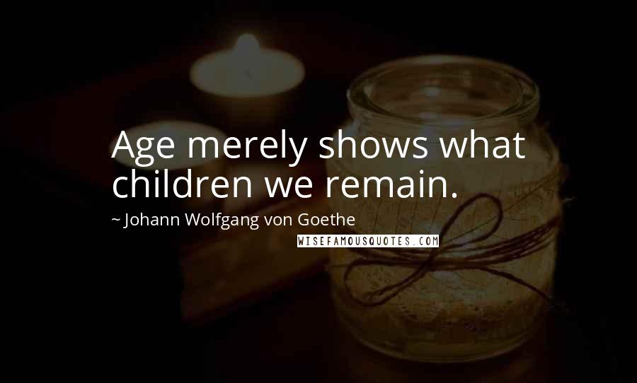 Johann Wolfgang Von Goethe Quotes: Age merely shows what children we remain.