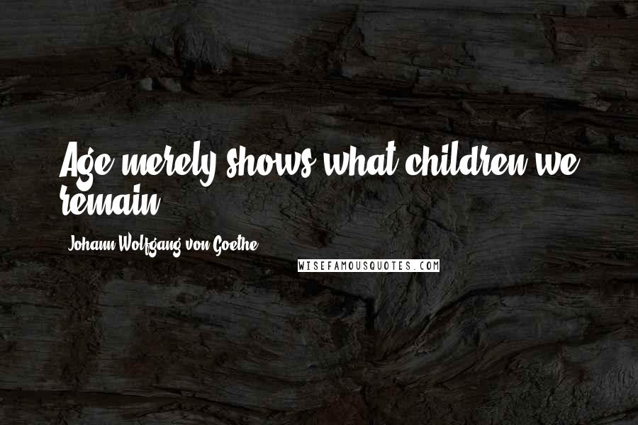 Johann Wolfgang Von Goethe Quotes: Age merely shows what children we remain.