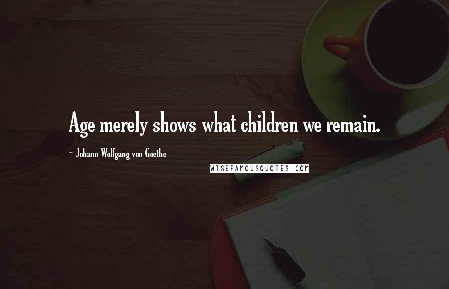 Johann Wolfgang Von Goethe Quotes: Age merely shows what children we remain.