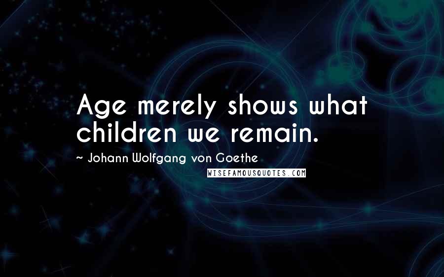 Johann Wolfgang Von Goethe Quotes: Age merely shows what children we remain.