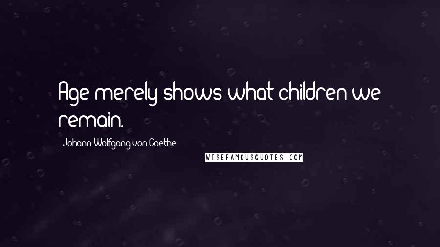 Johann Wolfgang Von Goethe Quotes: Age merely shows what children we remain.