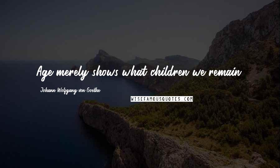 Johann Wolfgang Von Goethe Quotes: Age merely shows what children we remain.