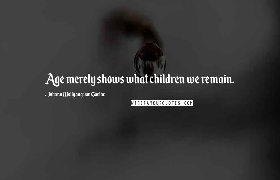 Johann Wolfgang Von Goethe Quotes: Age merely shows what children we remain.