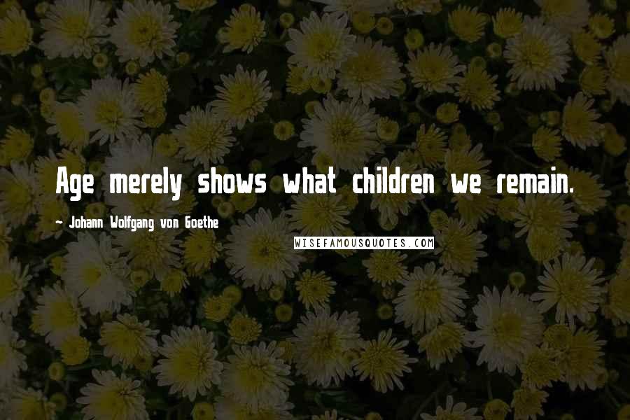 Johann Wolfgang Von Goethe Quotes: Age merely shows what children we remain.