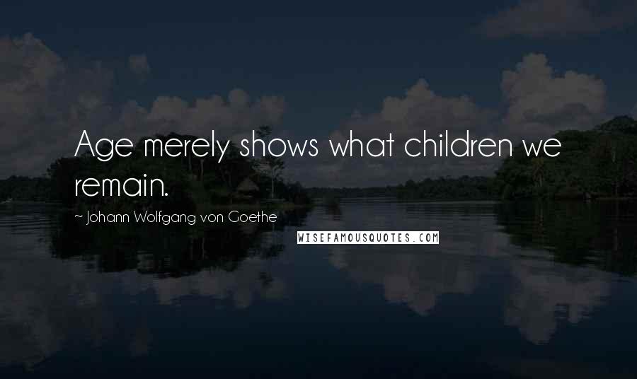 Johann Wolfgang Von Goethe Quotes: Age merely shows what children we remain.