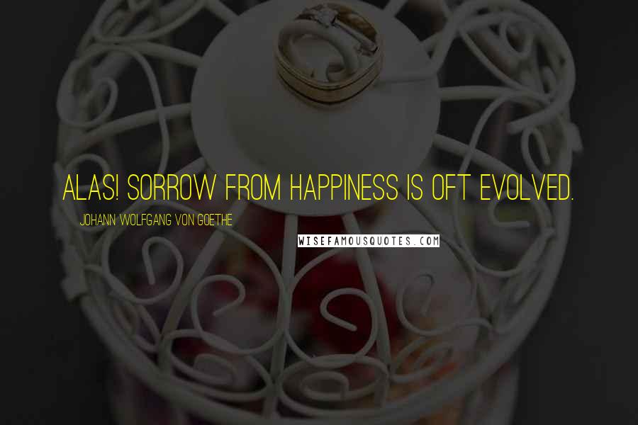 Johann Wolfgang Von Goethe Quotes: Alas! sorrow from happiness is oft evolved.