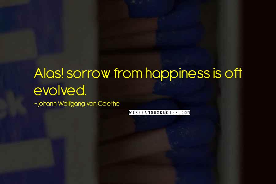 Johann Wolfgang Von Goethe Quotes: Alas! sorrow from happiness is oft evolved.