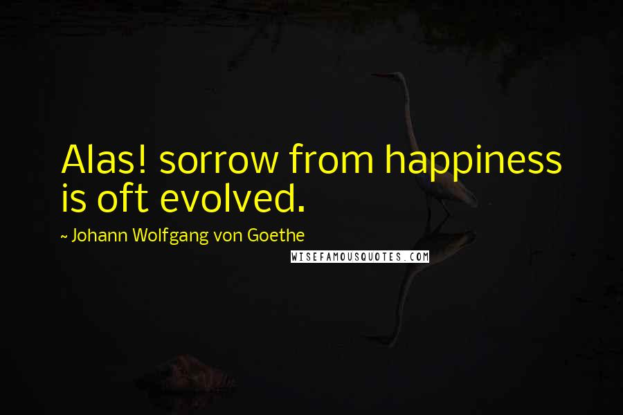 Johann Wolfgang Von Goethe Quotes: Alas! sorrow from happiness is oft evolved.