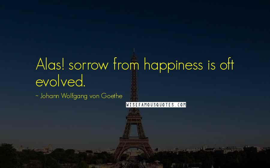Johann Wolfgang Von Goethe Quotes: Alas! sorrow from happiness is oft evolved.