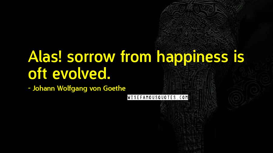 Johann Wolfgang Von Goethe Quotes: Alas! sorrow from happiness is oft evolved.