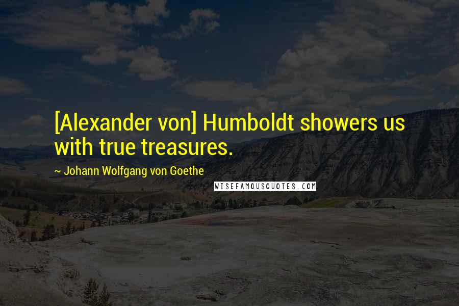Johann Wolfgang Von Goethe Quotes: [Alexander von] Humboldt showers us with true treasures.
