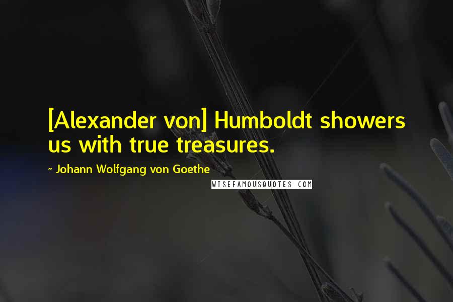 Johann Wolfgang Von Goethe Quotes: [Alexander von] Humboldt showers us with true treasures.