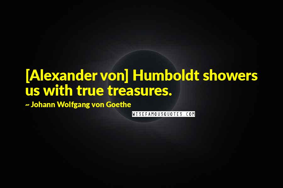 Johann Wolfgang Von Goethe Quotes: [Alexander von] Humboldt showers us with true treasures.