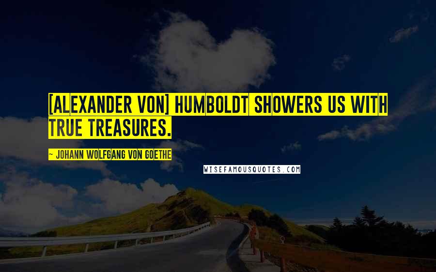 Johann Wolfgang Von Goethe Quotes: [Alexander von] Humboldt showers us with true treasures.