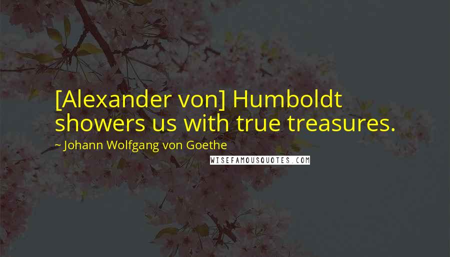 Johann Wolfgang Von Goethe Quotes: [Alexander von] Humboldt showers us with true treasures.