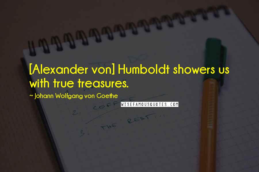 Johann Wolfgang Von Goethe Quotes: [Alexander von] Humboldt showers us with true treasures.