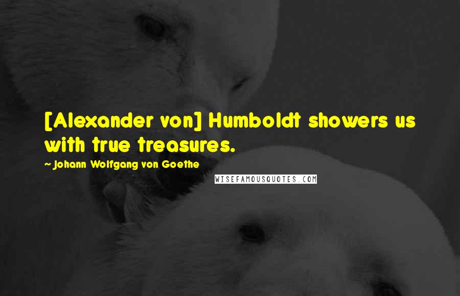 Johann Wolfgang Von Goethe Quotes: [Alexander von] Humboldt showers us with true treasures.