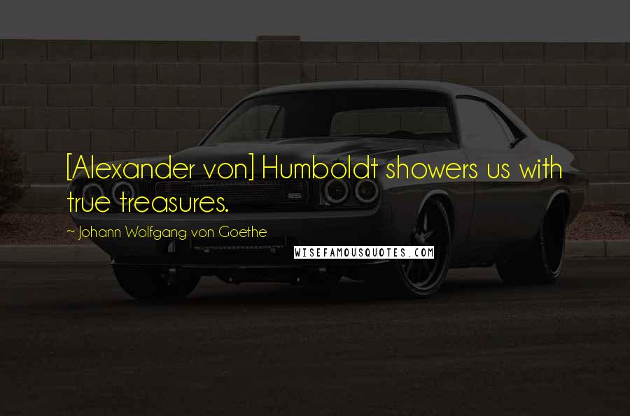 Johann Wolfgang Von Goethe Quotes: [Alexander von] Humboldt showers us with true treasures.