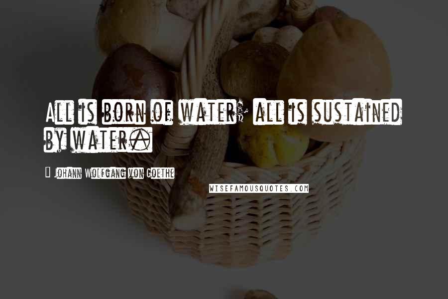 Johann Wolfgang Von Goethe Quotes: All is born of water; all is sustained by water.