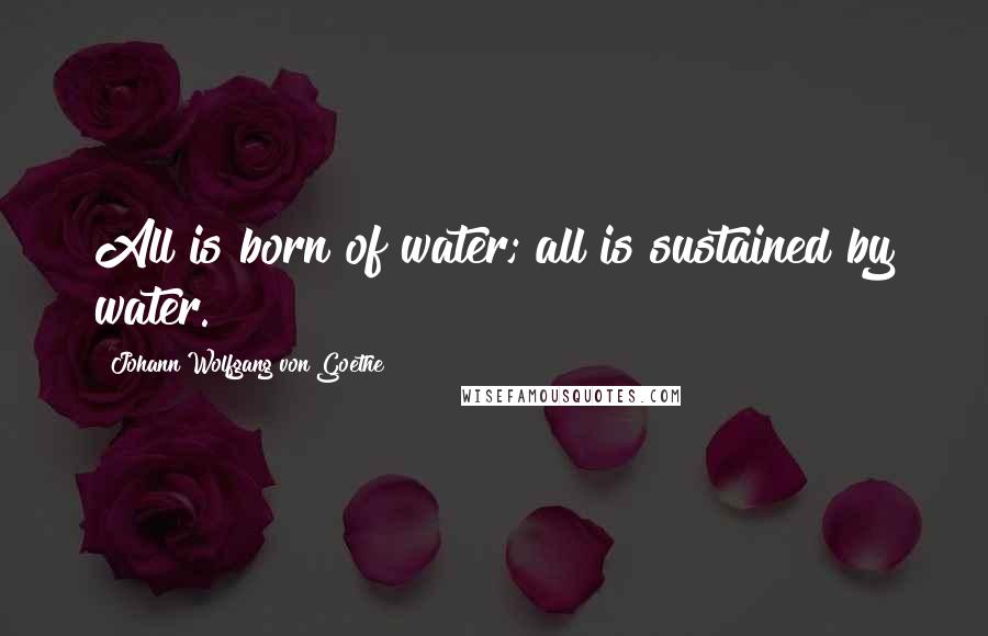 Johann Wolfgang Von Goethe Quotes: All is born of water; all is sustained by water.
