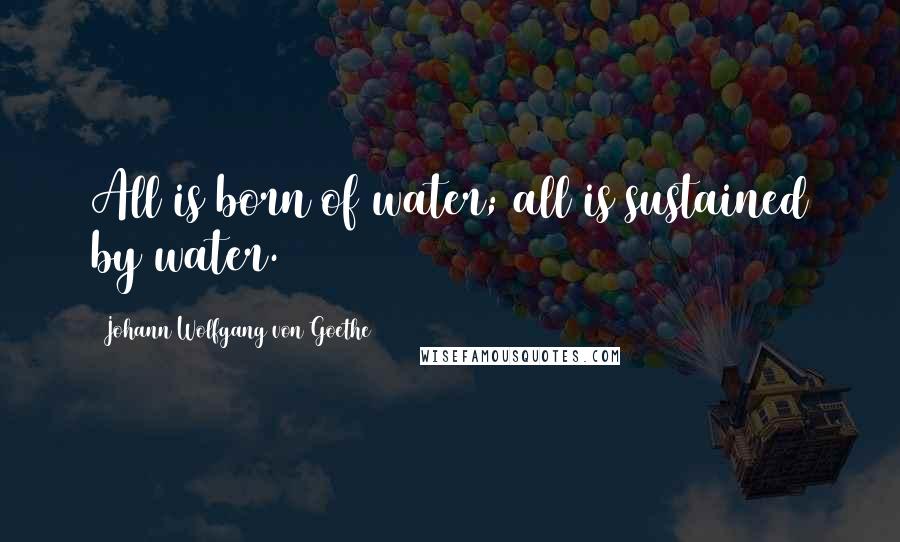 Johann Wolfgang Von Goethe Quotes: All is born of water; all is sustained by water.