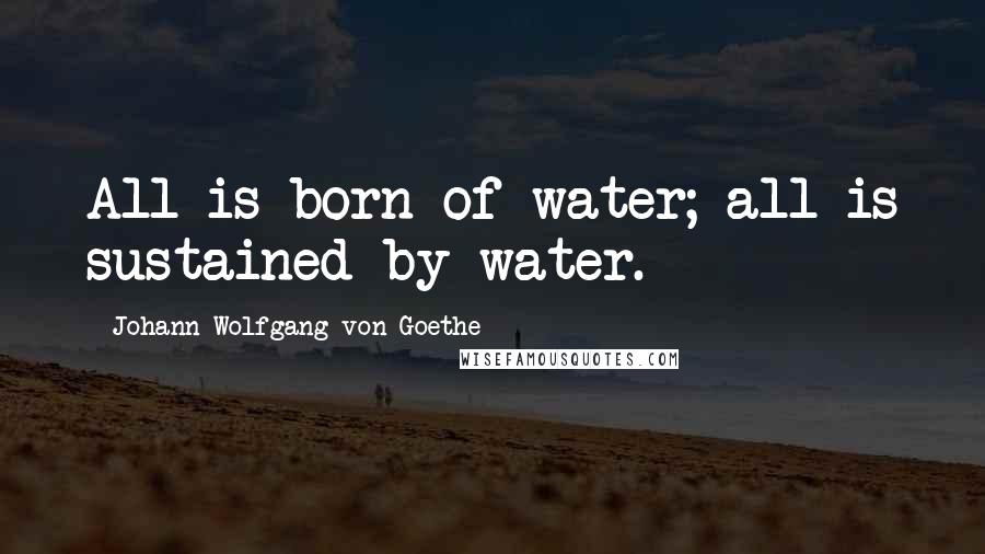 Johann Wolfgang Von Goethe Quotes: All is born of water; all is sustained by water.
