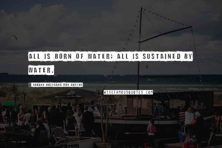 Johann Wolfgang Von Goethe Quotes: All is born of water; all is sustained by water.