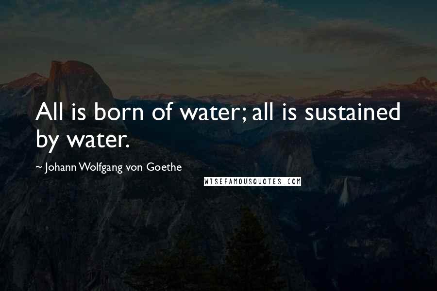 Johann Wolfgang Von Goethe Quotes: All is born of water; all is sustained by water.