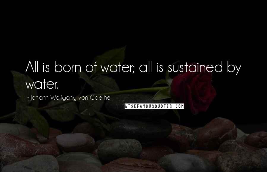 Johann Wolfgang Von Goethe Quotes: All is born of water; all is sustained by water.