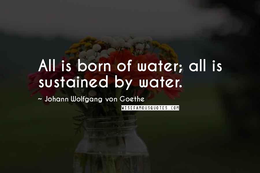 Johann Wolfgang Von Goethe Quotes: All is born of water; all is sustained by water.