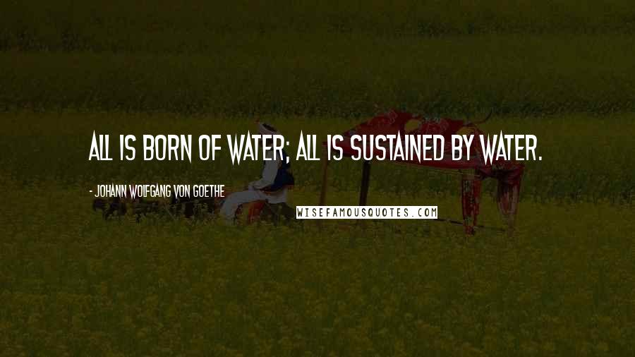 Johann Wolfgang Von Goethe Quotes: All is born of water; all is sustained by water.