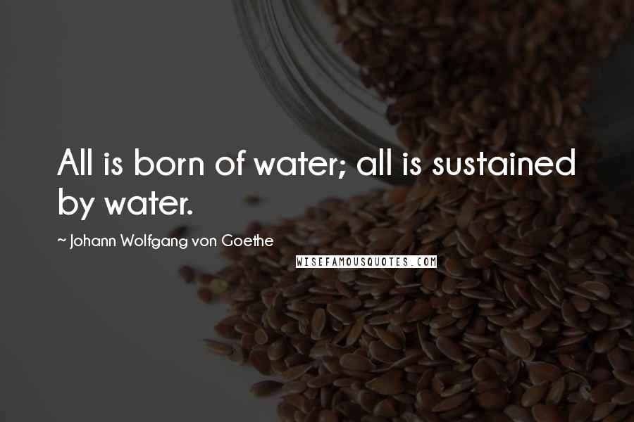 Johann Wolfgang Von Goethe Quotes: All is born of water; all is sustained by water.