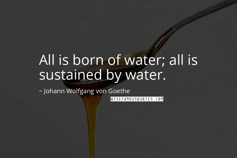 Johann Wolfgang Von Goethe Quotes: All is born of water; all is sustained by water.