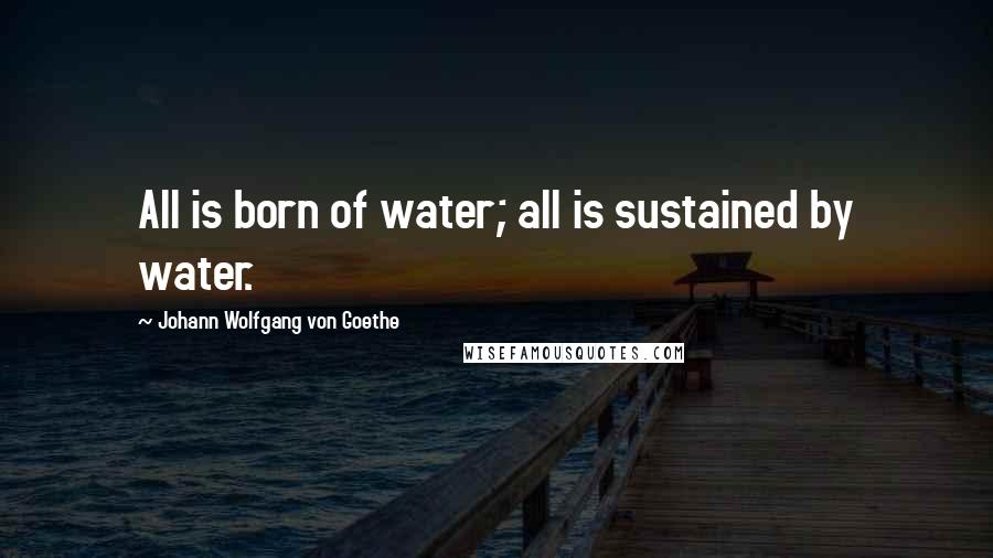 Johann Wolfgang Von Goethe Quotes: All is born of water; all is sustained by water.