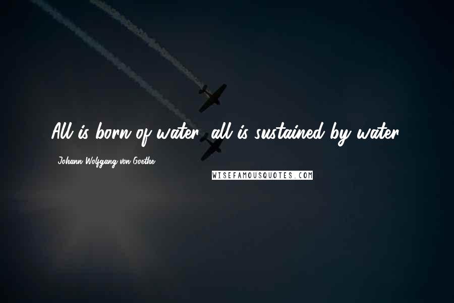 Johann Wolfgang Von Goethe Quotes: All is born of water; all is sustained by water.