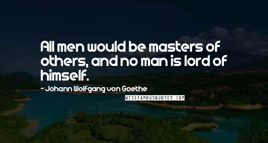 Johann Wolfgang Von Goethe Quotes: All men would be masters of others, and no man is lord of himself.