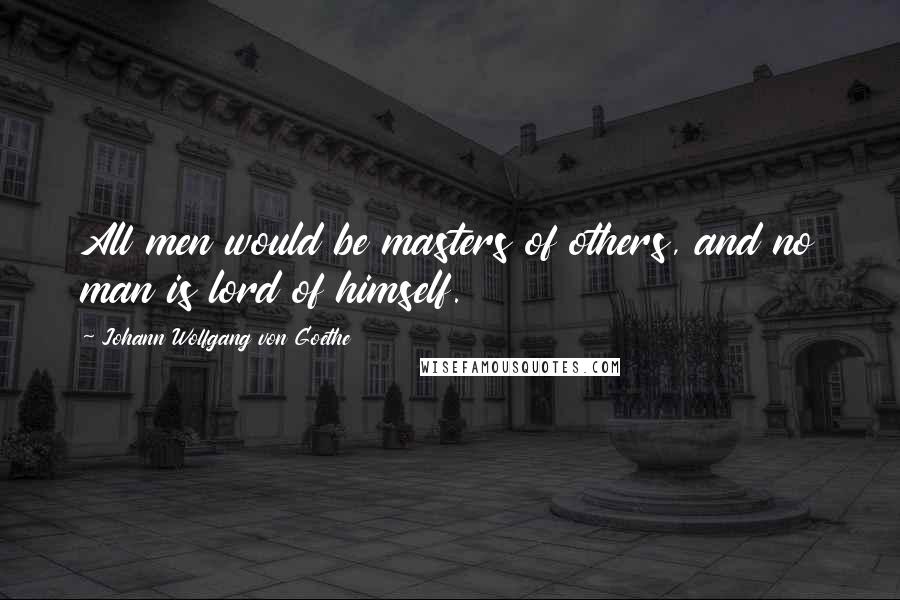 Johann Wolfgang Von Goethe Quotes: All men would be masters of others, and no man is lord of himself.