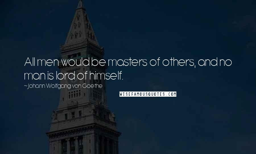 Johann Wolfgang Von Goethe Quotes: All men would be masters of others, and no man is lord of himself.