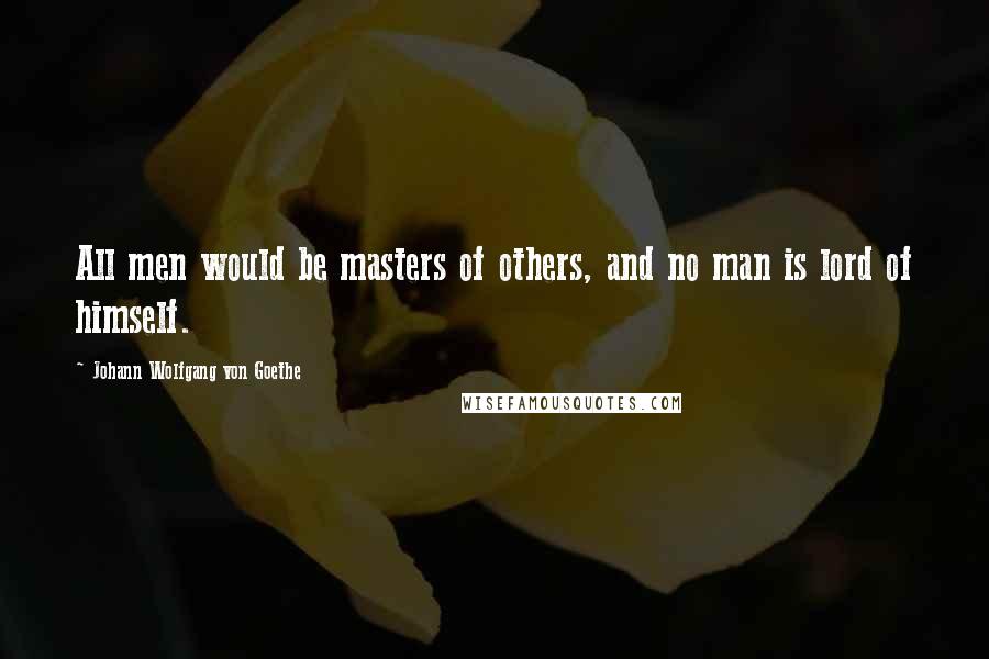 Johann Wolfgang Von Goethe Quotes: All men would be masters of others, and no man is lord of himself.