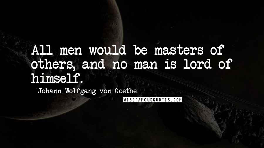 Johann Wolfgang Von Goethe Quotes: All men would be masters of others, and no man is lord of himself.