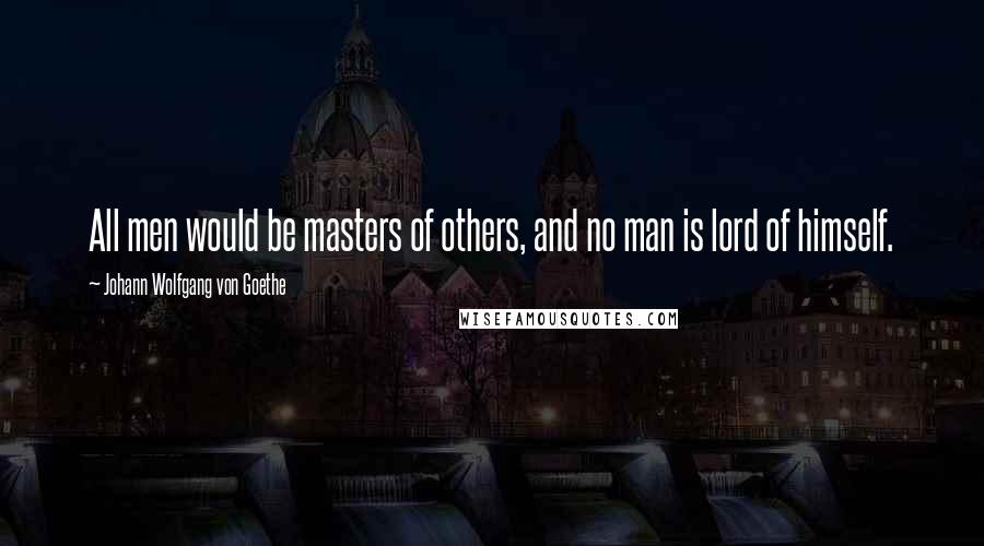 Johann Wolfgang Von Goethe Quotes: All men would be masters of others, and no man is lord of himself.