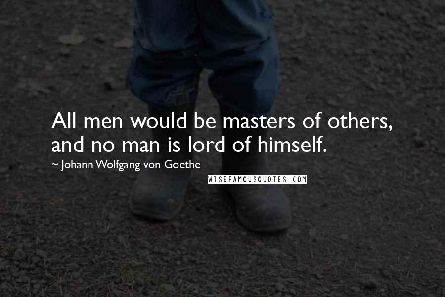 Johann Wolfgang Von Goethe Quotes: All men would be masters of others, and no man is lord of himself.