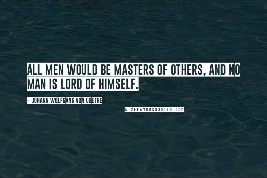 Johann Wolfgang Von Goethe Quotes: All men would be masters of others, and no man is lord of himself.