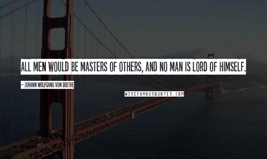 Johann Wolfgang Von Goethe Quotes: All men would be masters of others, and no man is lord of himself.
