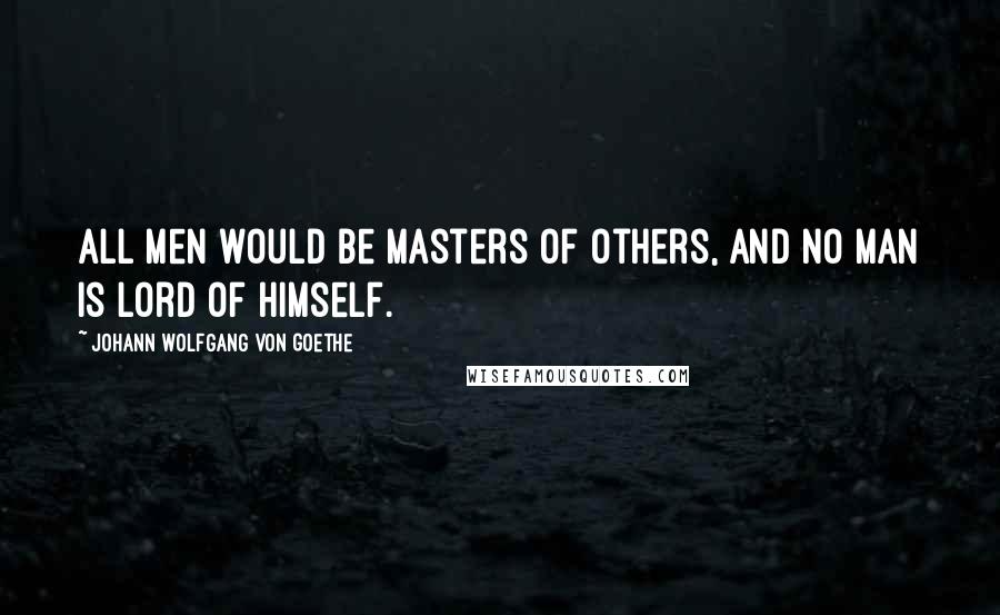 Johann Wolfgang Von Goethe Quotes: All men would be masters of others, and no man is lord of himself.